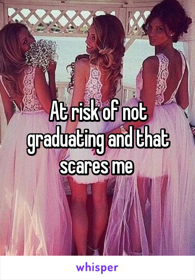 At risk of not graduating and that scares me 