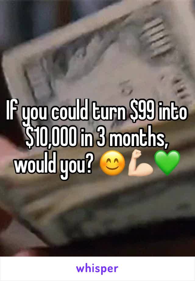 If you could turn $99 into $10,000 in 3 months, would you? 😊💪🏻💚