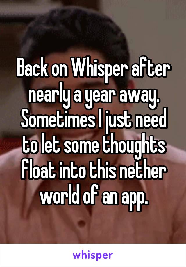 Back on Whisper after nearly a year away. Sometimes I just need to let some thoughts float into this nether world of an app.