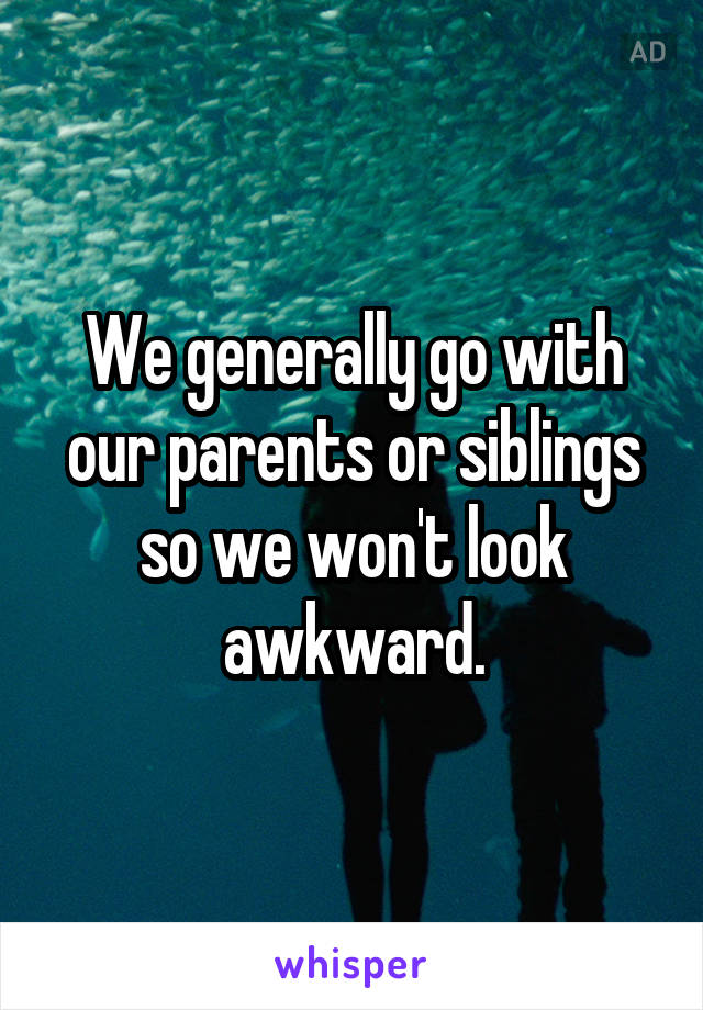 We generally go with our parents or siblings so we won't look awkward.