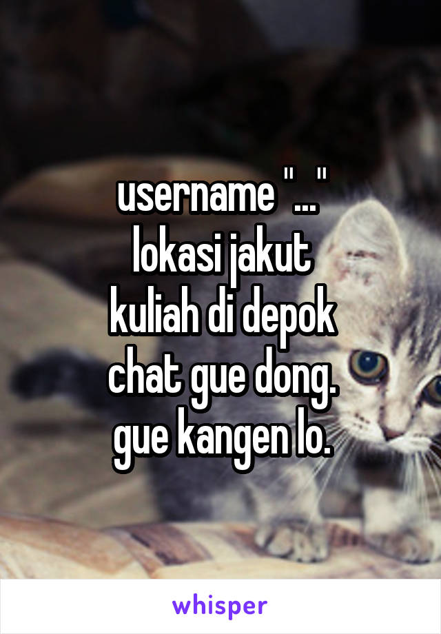 username "..."
lokasi jakut
kuliah di depok
chat gue dong.
gue kangen lo.