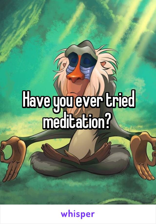 Have you ever tried meditation? 