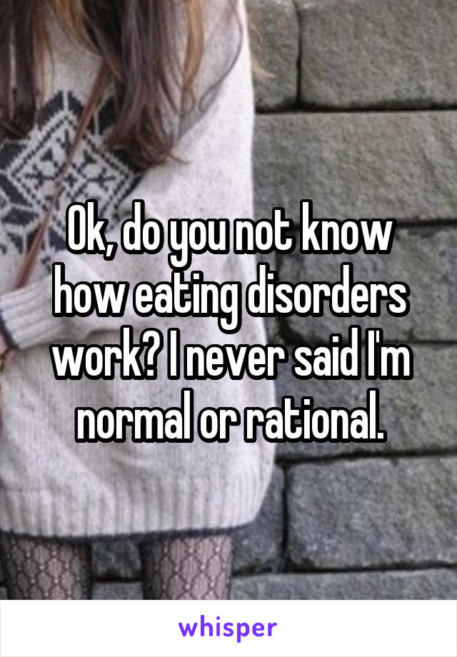 Ok, do you not know how eating disorders work? I never said I'm normal or rational.