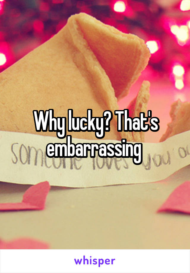 Why lucky? That's embarrassing 