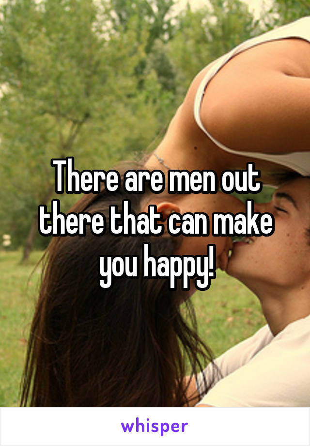 There are men out there that can make you happy!