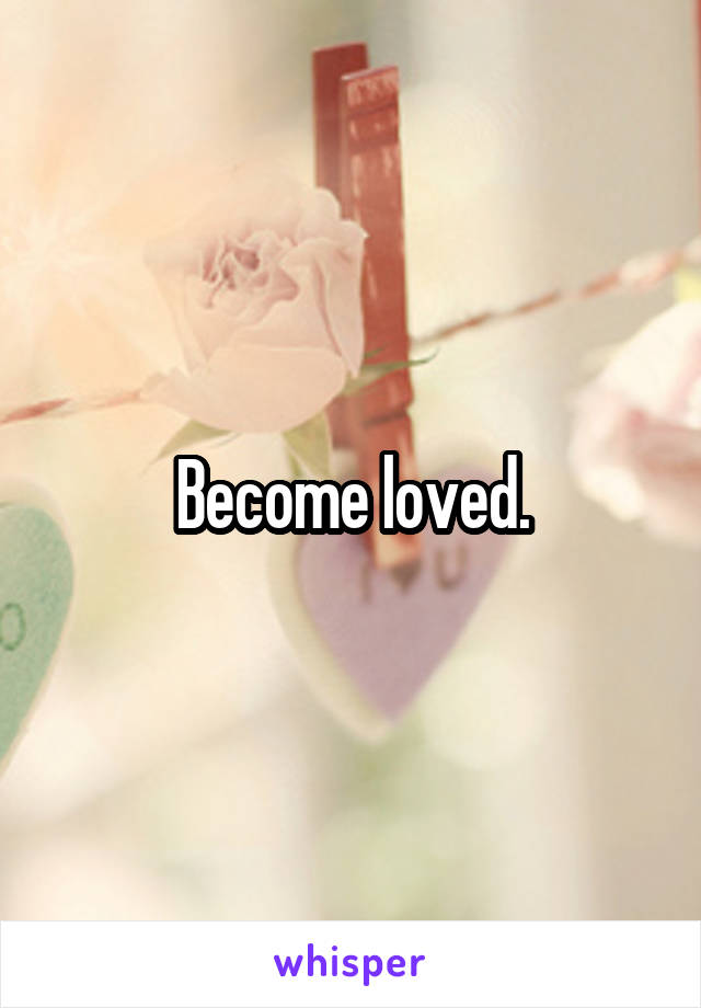 Become loved.