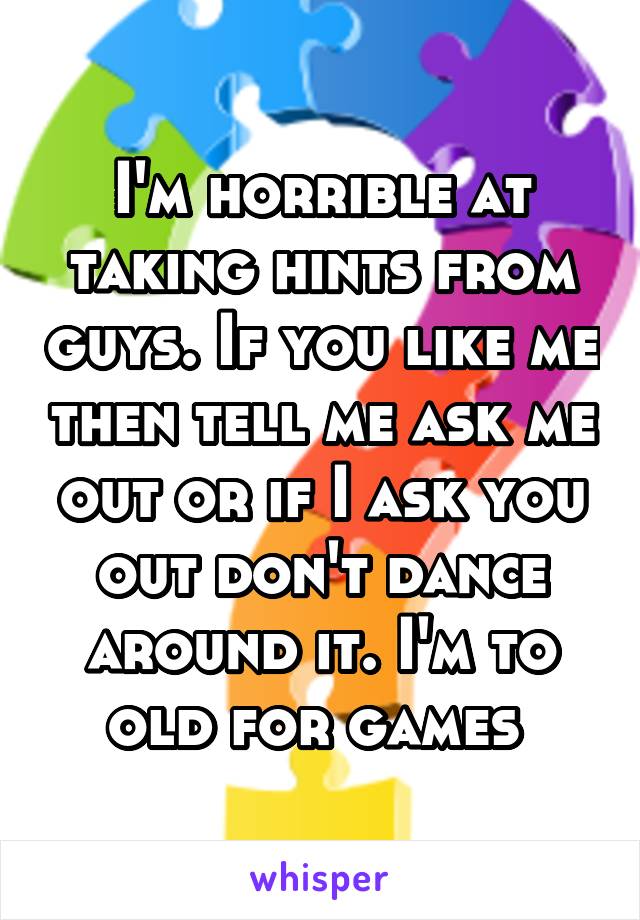 I'm horrible at taking hints from guys. If you like me then tell me ask me out or if I ask you out don't dance around it. I'm to old for games 