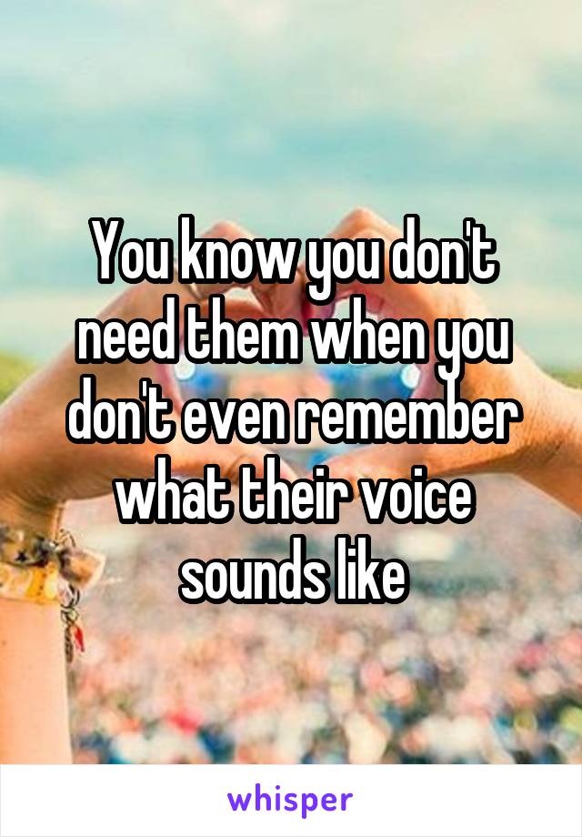 You know you don't need them when you don't even remember what their voice sounds like