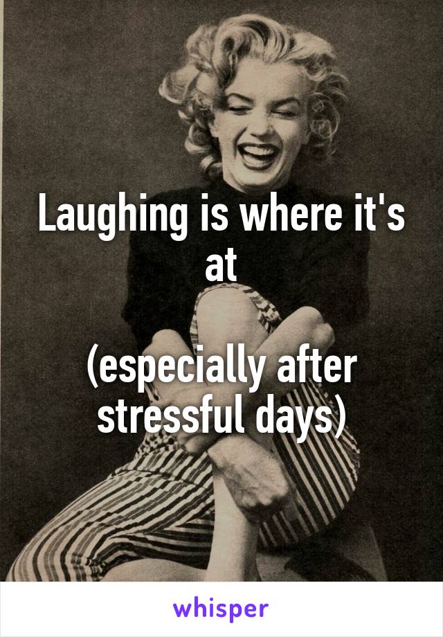 Laughing is where it's at

(especially after stressful days)