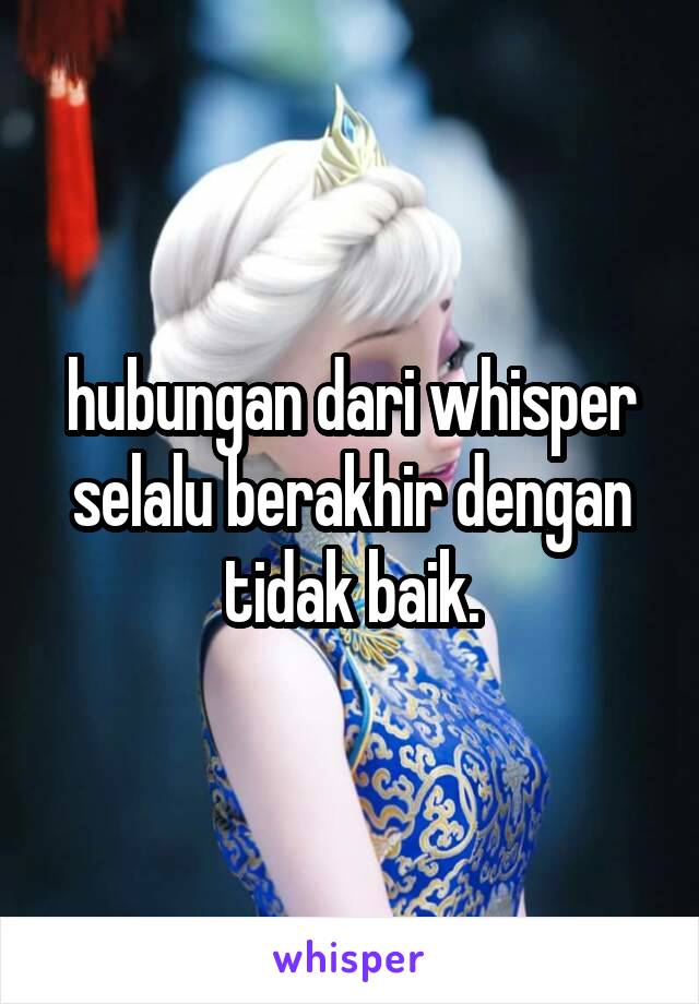 hubungan dari whisper selalu berakhir dengan tidak baik.