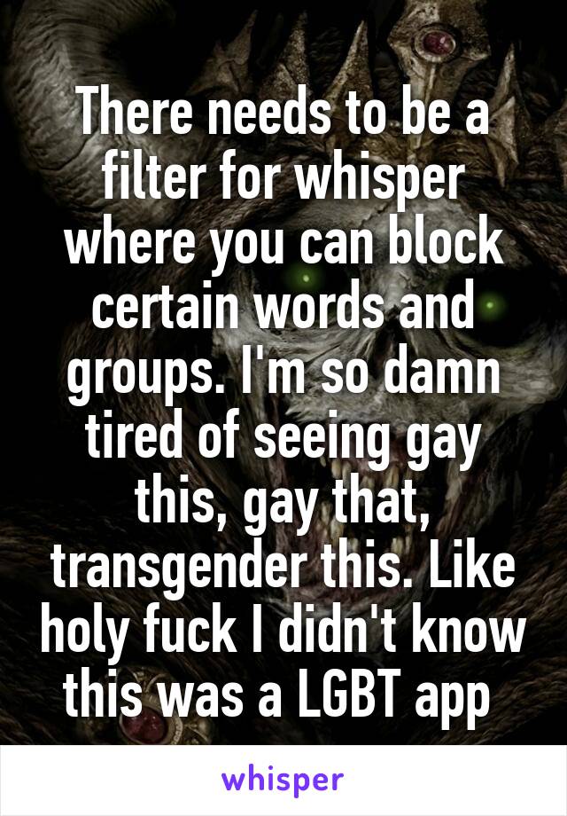 There needs to be a filter for whisper where you can block certain words and groups. I'm so damn tired of seeing gay this, gay that, transgender this. Like holy fuck I didn't know this was a LGBT app 