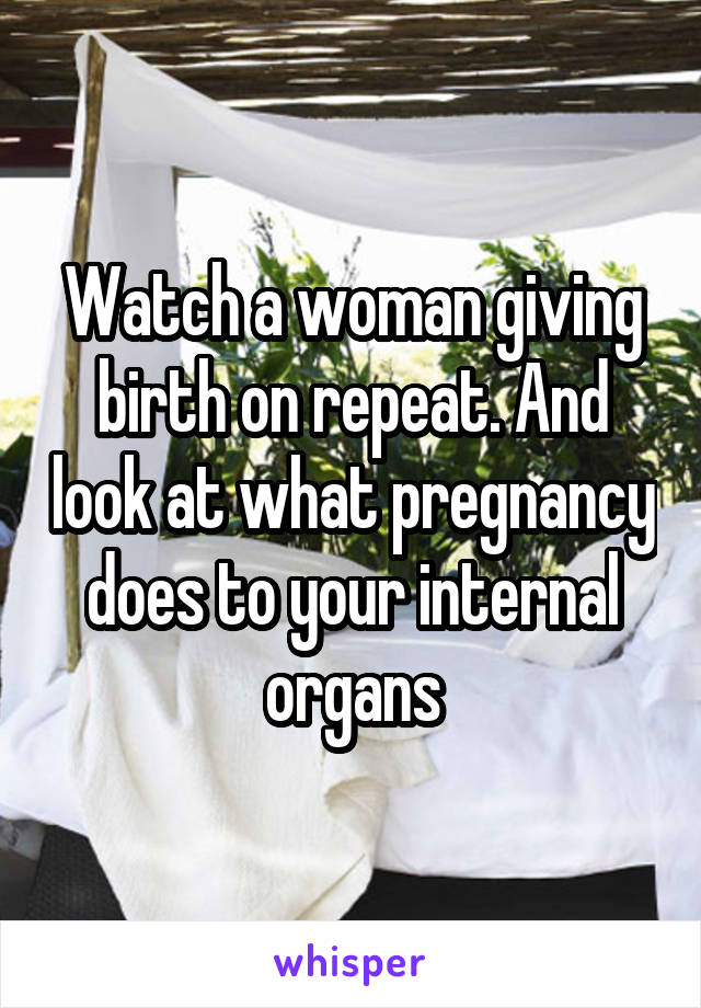 Watch a woman giving birth on repeat. And look at what pregnancy does to your internal organs