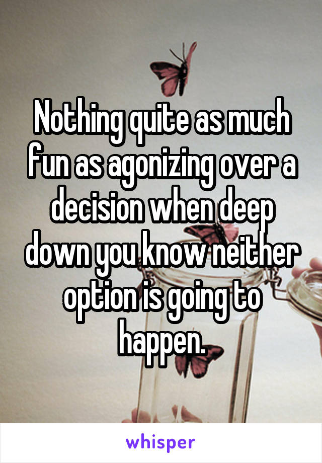 Nothing quite as much fun as agonizing over a decision when deep down you know neither option is going to happen.