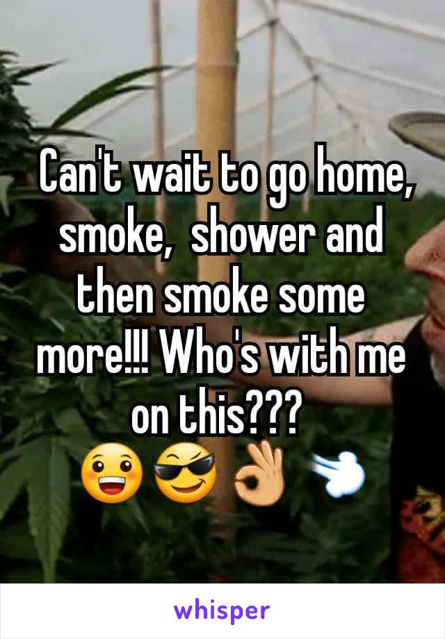  Can't wait to go home, smoke,  shower and then smoke some more!!! Who's with me on this??? 
😀😎👌💨