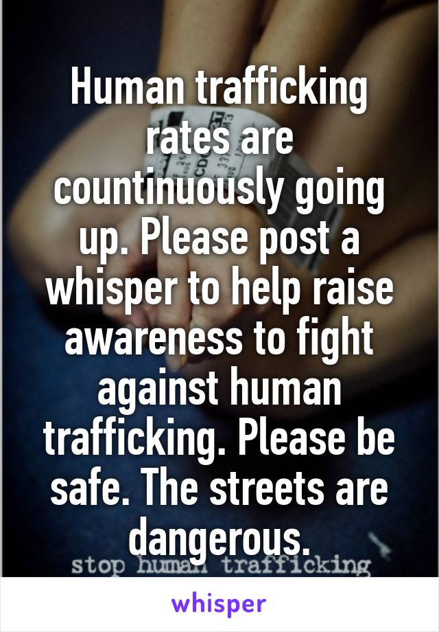 Human trafficking rates are countinuously going up. Please post a whisper to help raise awareness to fight against human trafficking. Please be safe. The streets are dangerous.