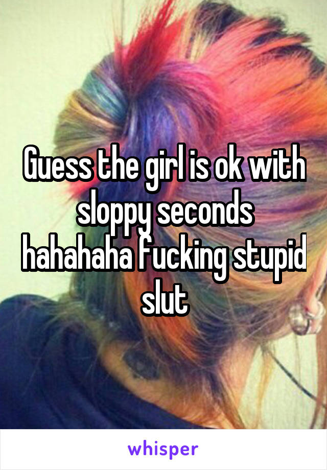 Guess the girl is ok with sloppy seconds hahahaha fucking stupid slut