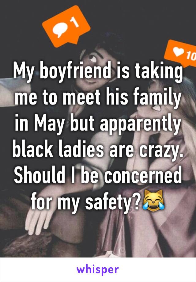 My boyfriend is taking me to meet his family in May but apparently black ladies are crazy. Should I be concerned for my safety?😹