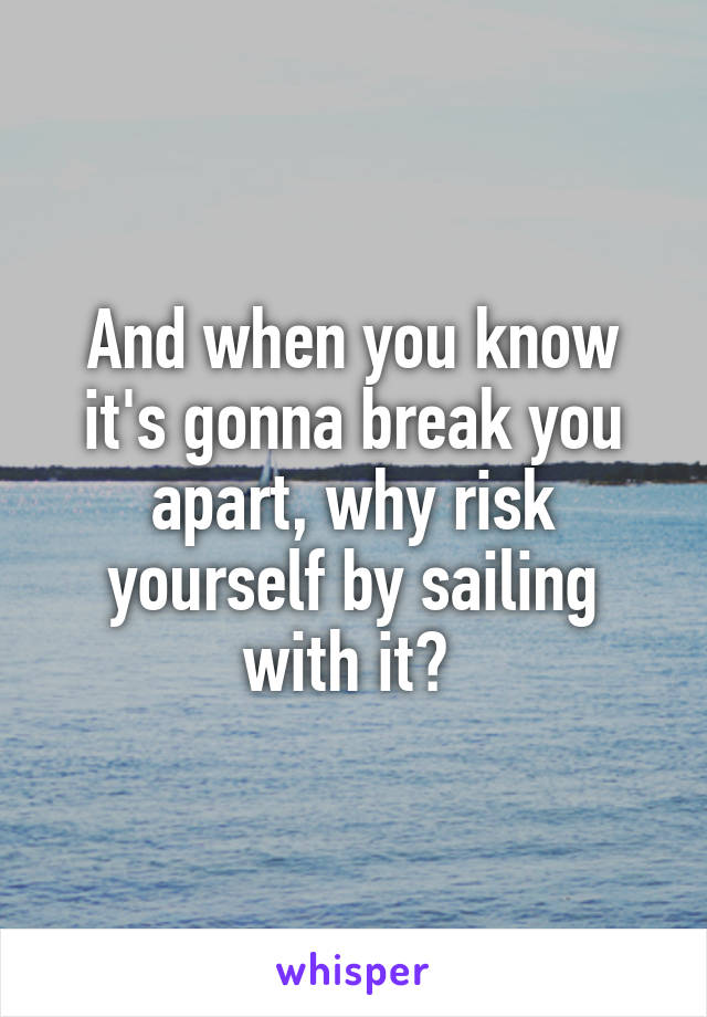 And when you know it's gonna break you apart, why risk yourself by sailing with it? 