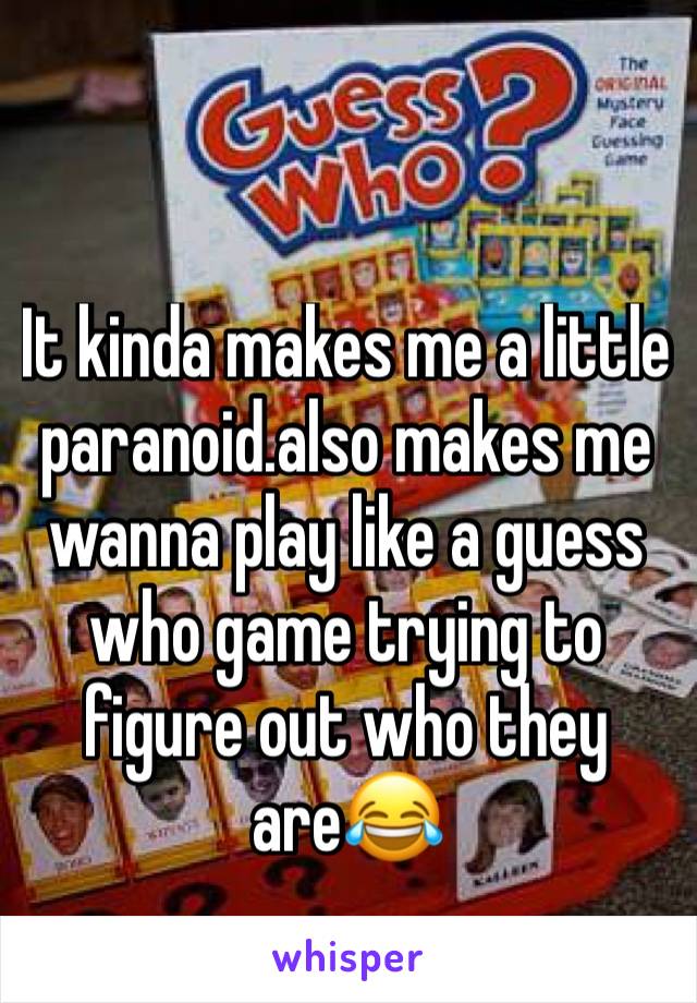 It kinda makes me a little paranoid.also makes me wanna play like a guess who game trying to figure out who they are😂