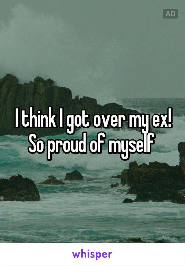 I think I got over my ex! So proud of myself 