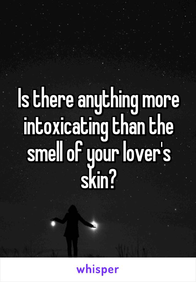 Is there anything more intoxicating than the smell of your lover's skin?