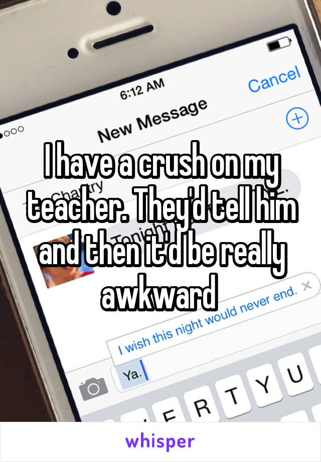 I have a crush on my teacher. They'd tell him and then it'd be really awkward 