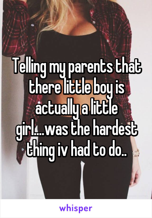 Telling my parents that there little boy is actually a little girl....was the hardest thing iv had to do..