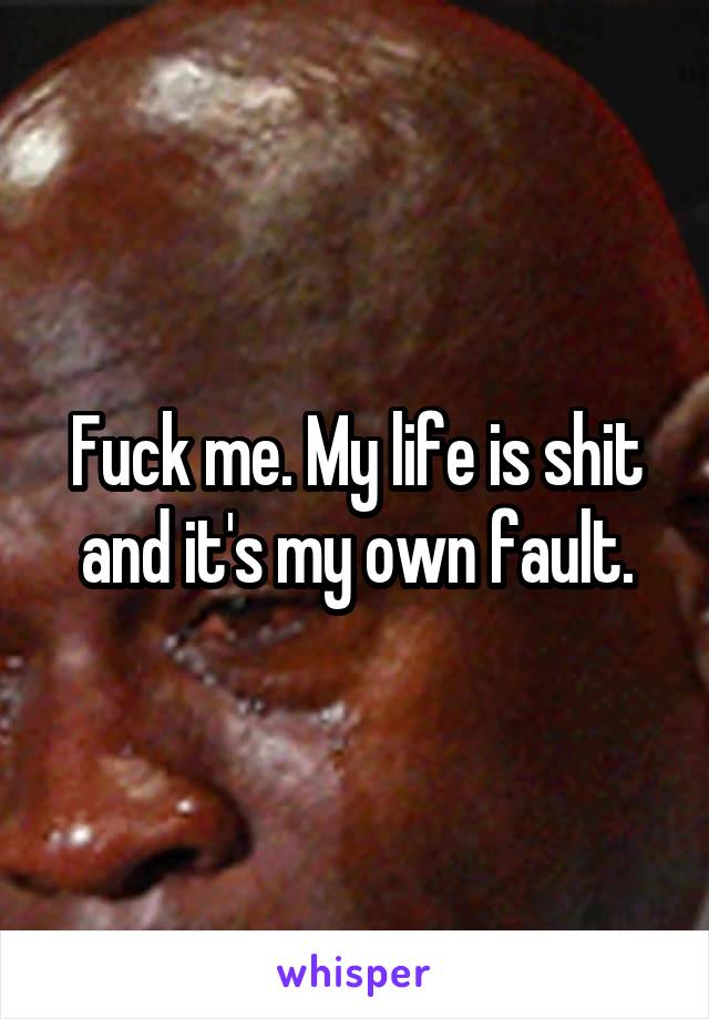 Fuck me. My life is shit and it's my own fault.