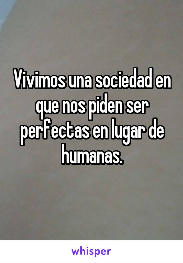 Vivimos una sociedad en que nos piden ser perfectas en lugar de humanas.
