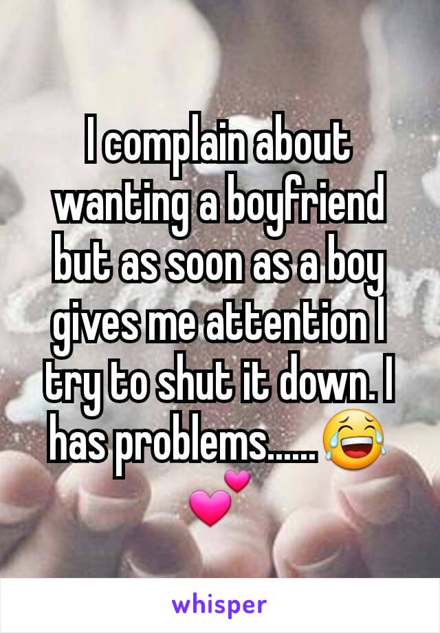 I complain about wanting a boyfriend but as soon as a boy gives me attention I try to shut it down. I has problems......😂💕