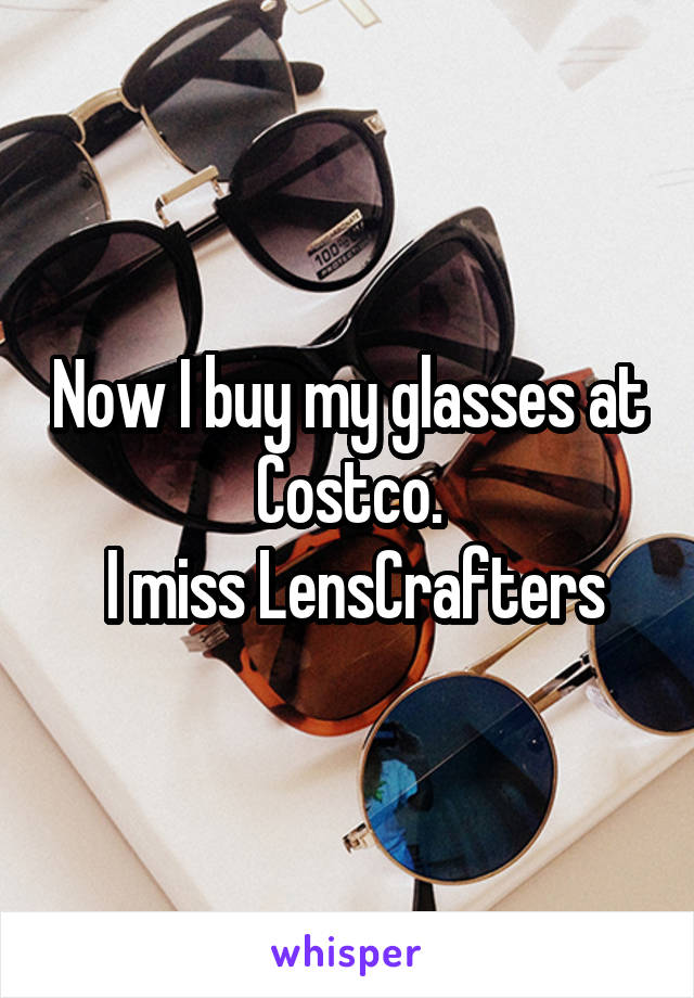 Now I buy my glasses at Costco.
 I miss LensCrafters