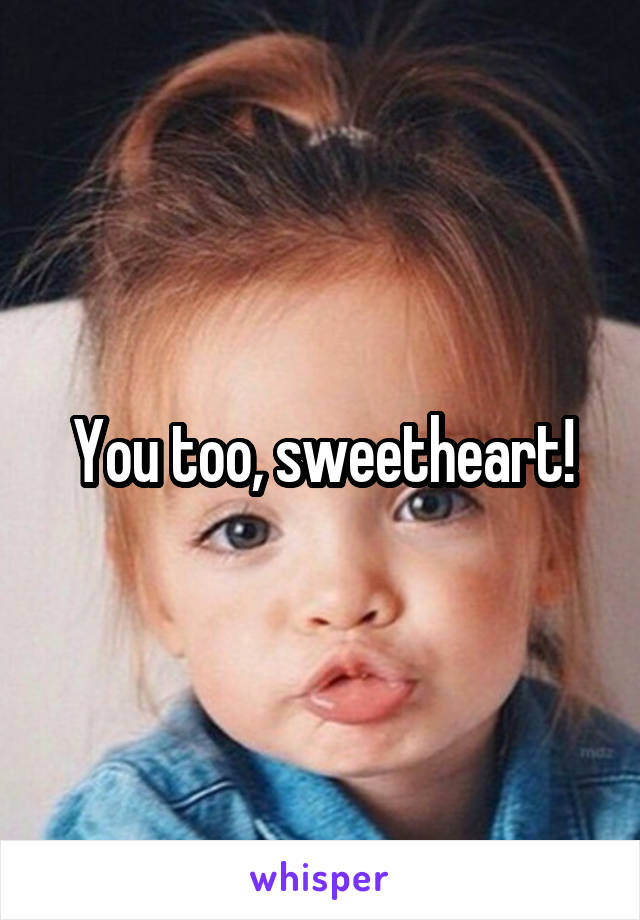 You too, sweetheart!