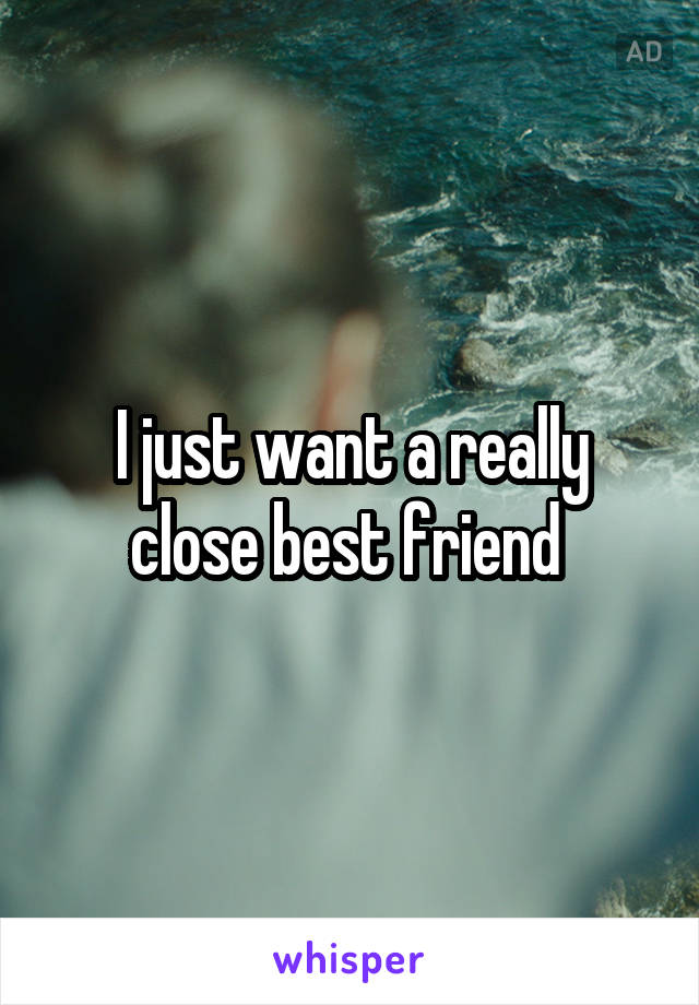 I just want a really close best friend 