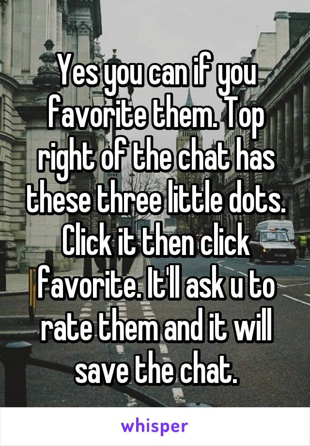 Yes you can if you favorite them. Top right of the chat has these three little dots. Click it then click favorite. It'll ask u to rate them and it will save the chat.