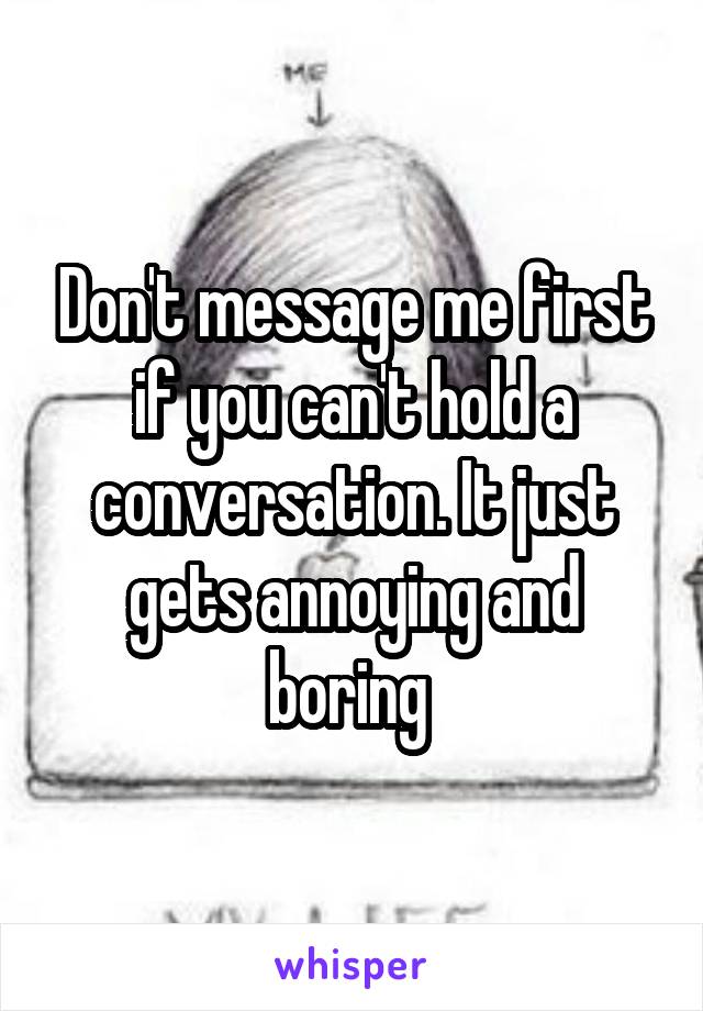 Don't message me first if you can't hold a conversation. It just gets annoying and boring 