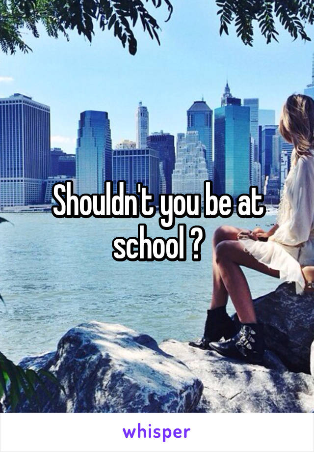 Shouldn't you be at school ?