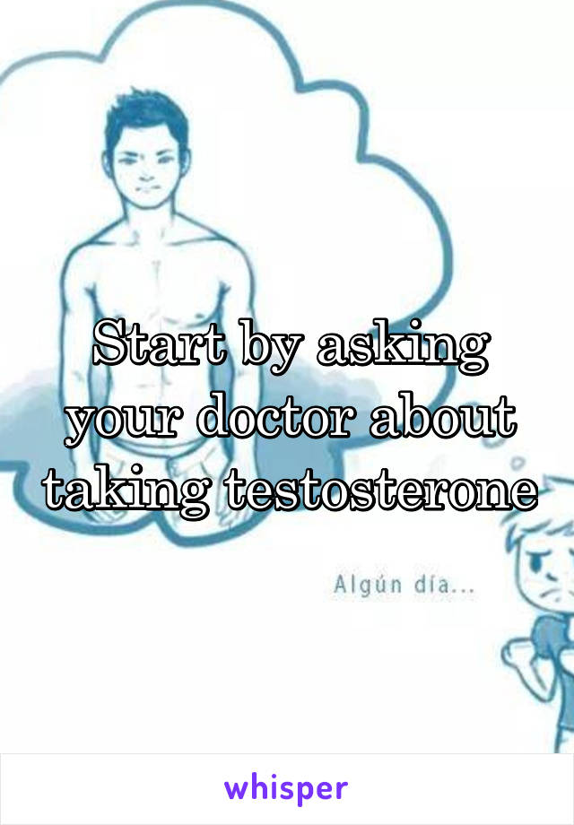 Start by asking your doctor about taking testosterone