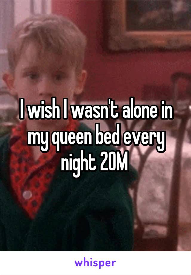 I wish I wasn't alone in my queen bed every night 20M 