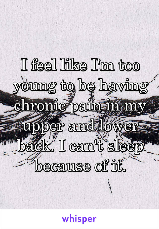 I feel like I'm too young to be having chronic pain in my upper and lower back. I can't sleep because of it.