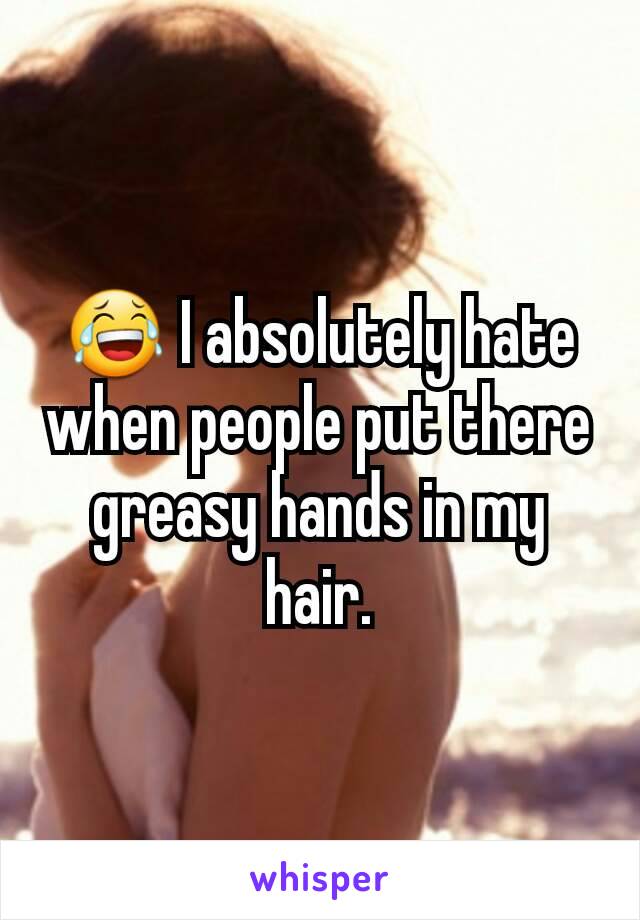 😂 I absolutely hate when people put there greasy hands in my hair.