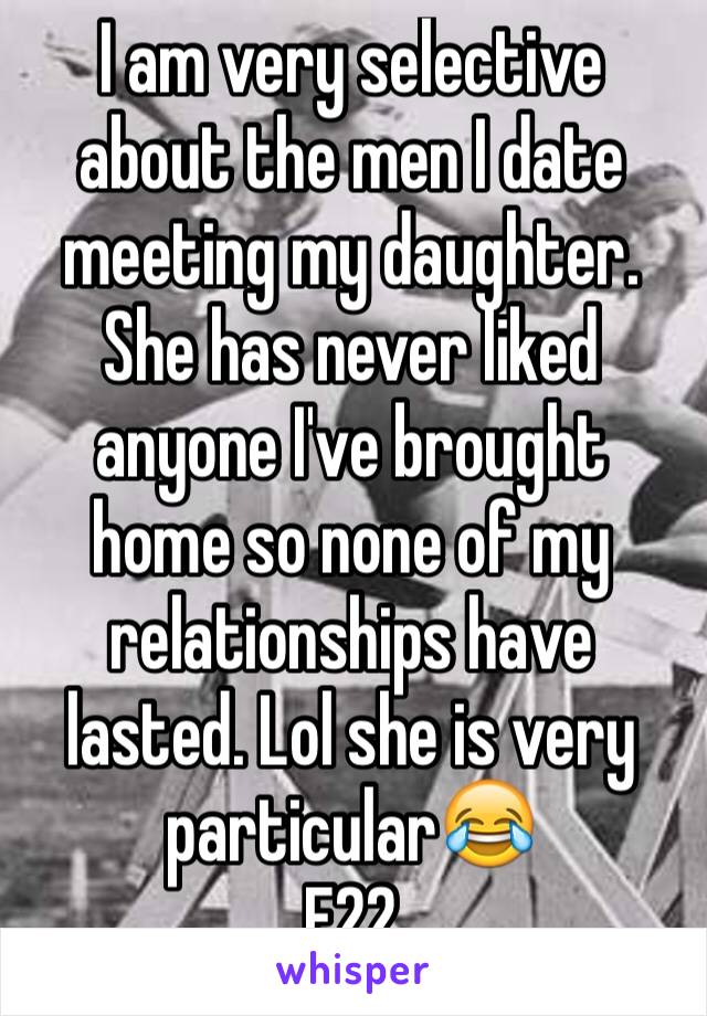 I am very selective about the men I date meeting my daughter. She has never liked anyone I've brought home so none of my relationships have lasted. Lol she is very particular😂
F22