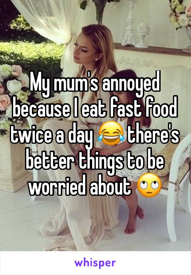 My mum's annoyed because I eat fast food twice a day 😂 there's better things to be worried about 🙄