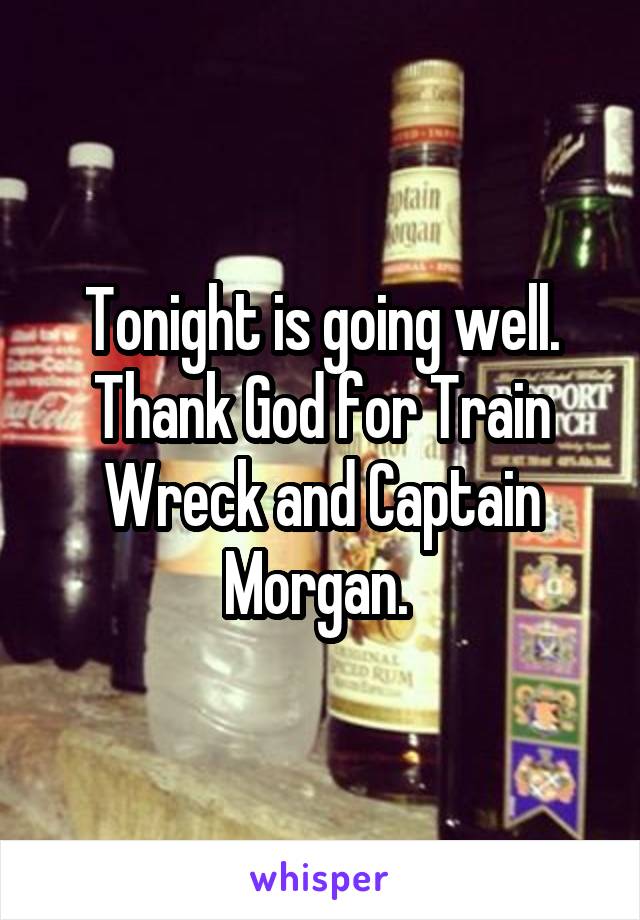 Tonight is going well. Thank God for Train Wreck and Captain Morgan. 