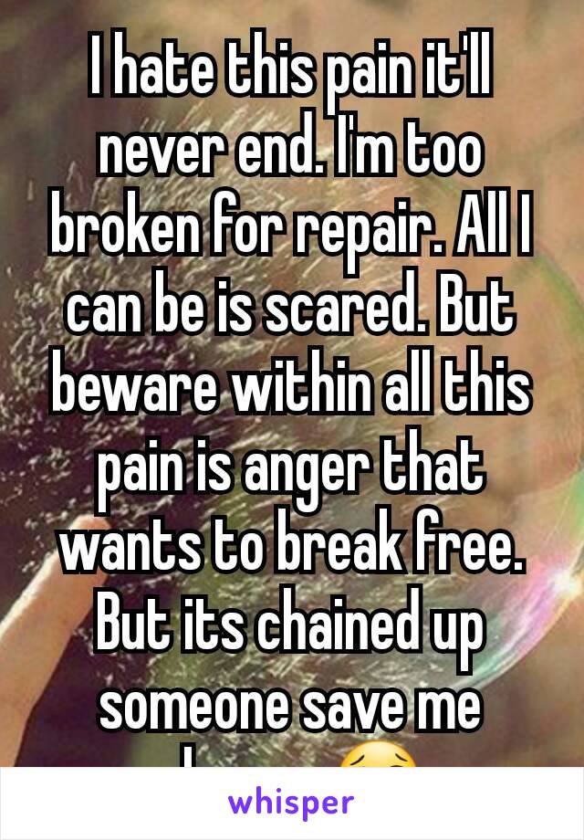 I hate this pain it'll never end. I'm too broken for repair. All I can be is scared. But beware within all this pain is anger that wants to break free. But its chained up someone save me please...😢