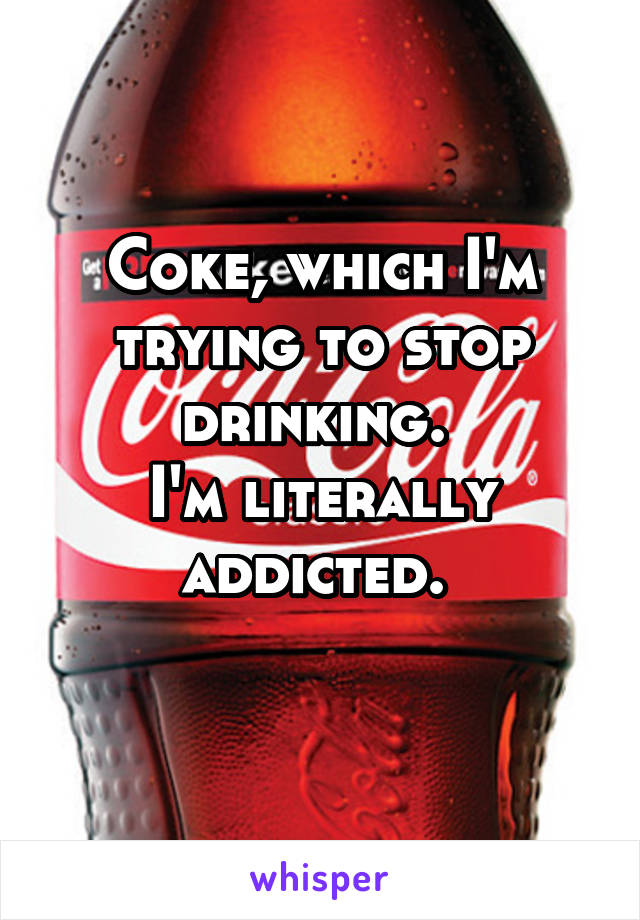 Coke, which I'm trying to stop drinking. 
I'm literally addicted. 
