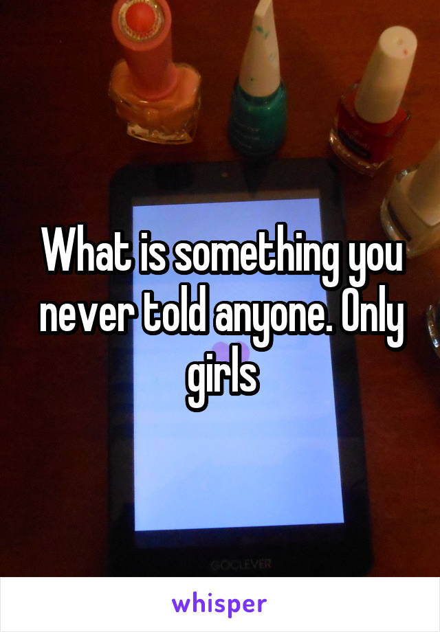 What is something you never told anyone. Only girls