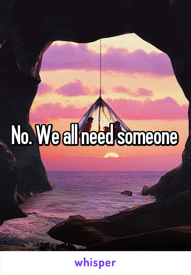 No. We all need someone 