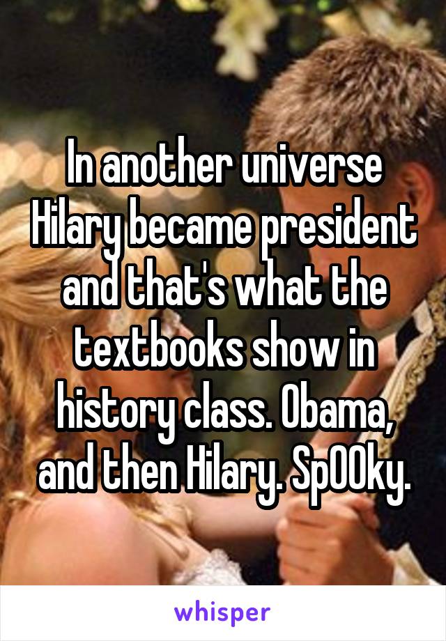 In another universe Hilary became president and that's what the textbooks show in history class. Obama, and then Hilary. Sp00ky.