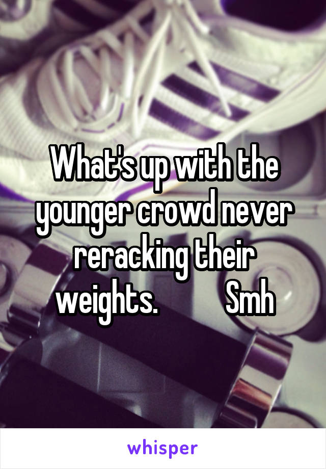 What's up with the younger crowd never reracking their weights.           Smh