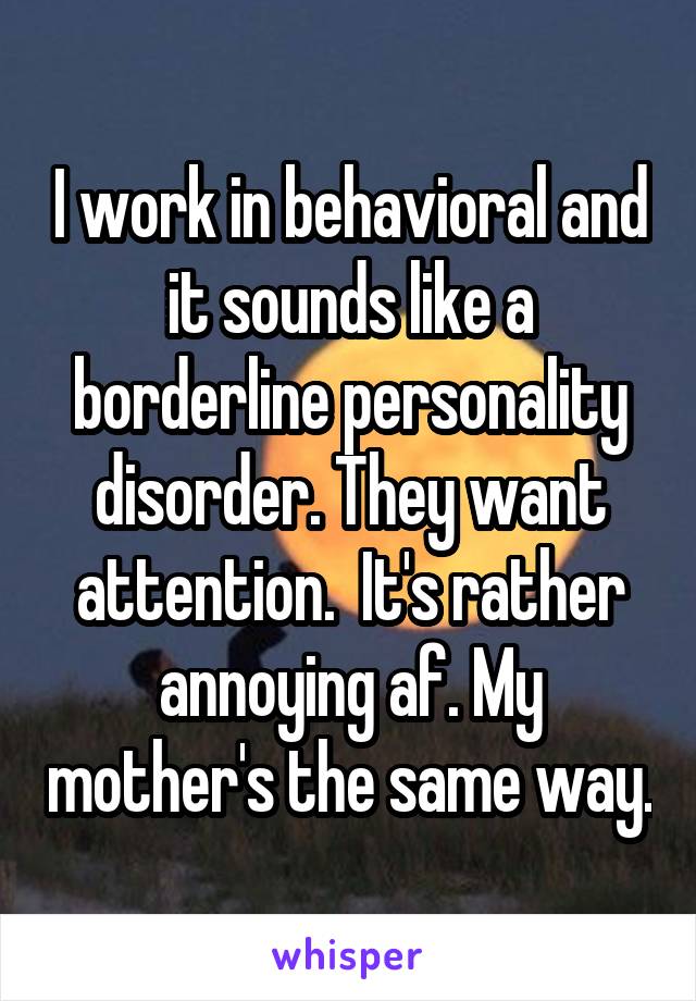 I work in behavioral and it sounds like a borderline personality disorder. They want attention.  It's rather annoying af. My mother's the same way.